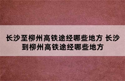 长沙至柳州高铁途经哪些地方 长沙到柳州高铁途经哪些地方